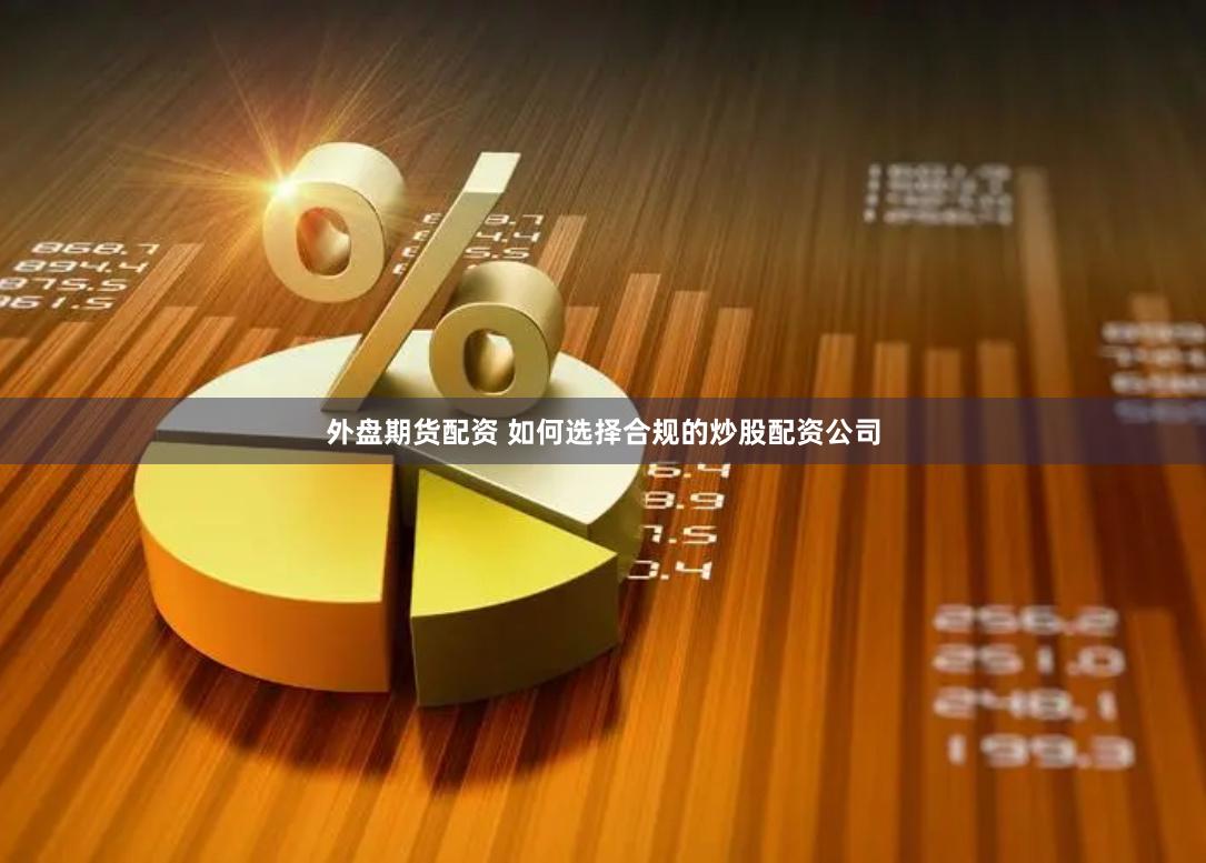 外盘期货配资 如何选择合规的炒股配资公司