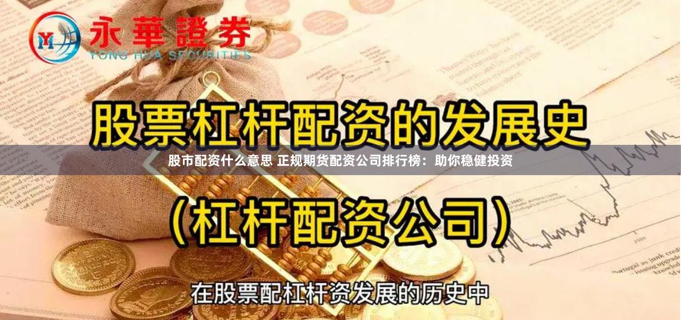 股市配资什么意思 正规期货配资公司排行榜：助你稳健投资