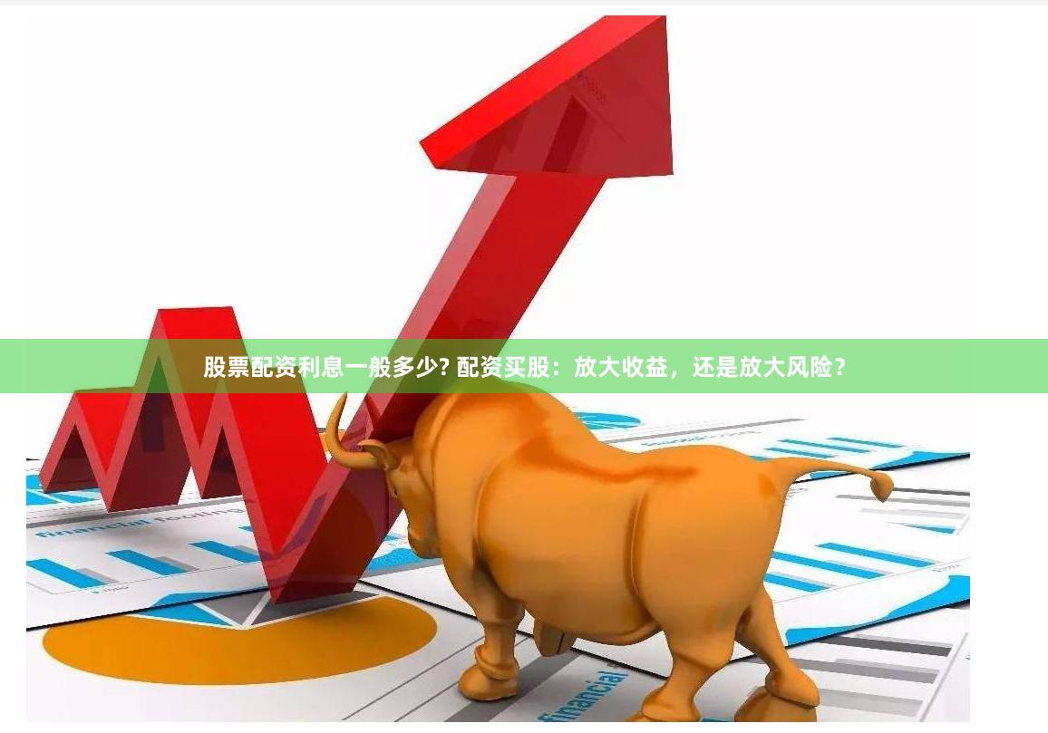 股票配资利息一般多少? 配资买股：放大收益，还是放大风险？