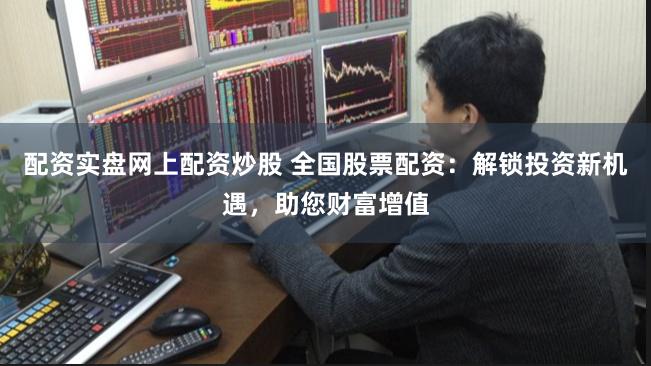配资实盘网上配资炒股 全国股票配资：解锁投资新机遇，助您财富增值