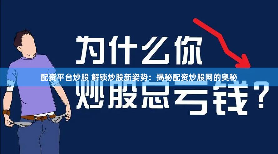 配资平台炒股 解锁炒股新姿势：揭秘配资炒股网的奥秘