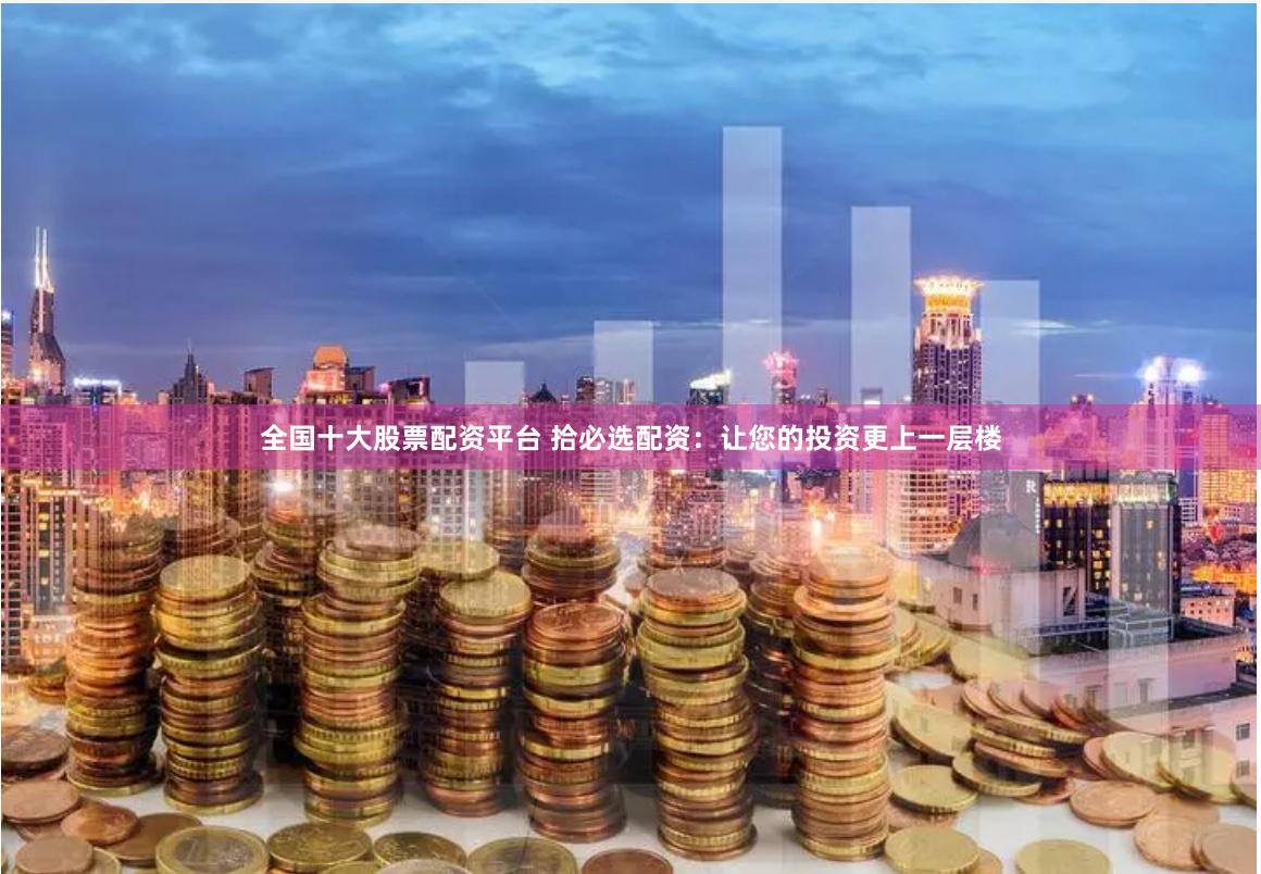 全国十大股票配资平台 拾必选配资：让您的投资更上一层楼