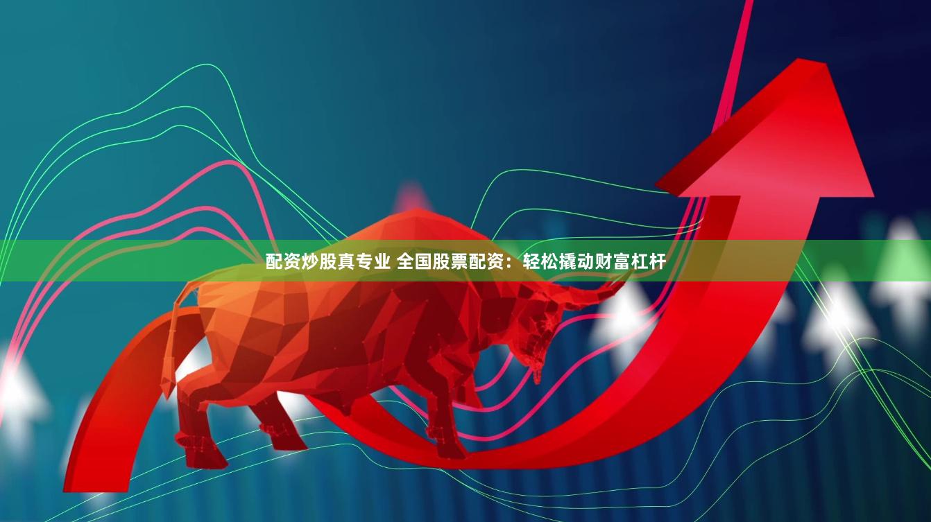 配资炒股真专业 全国股票配资：轻松撬动财富杠杆