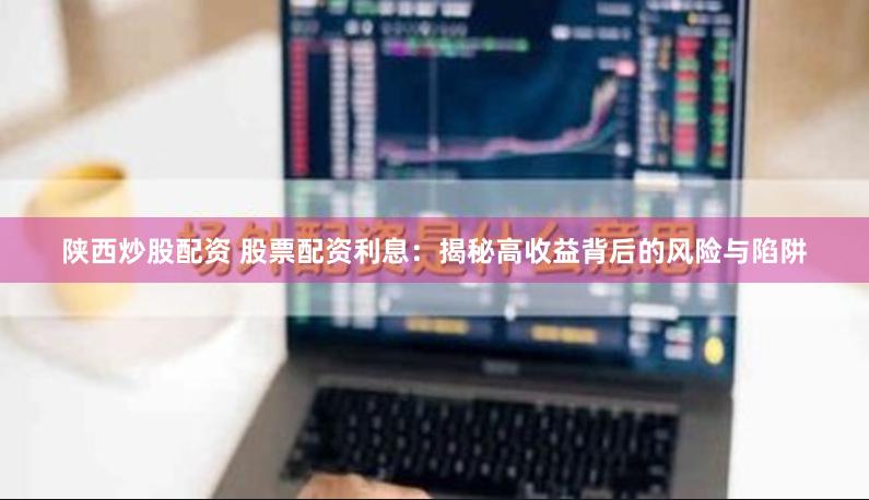 陕西炒股配资 股票配资利息：揭秘高收益背后的风险与陷阱