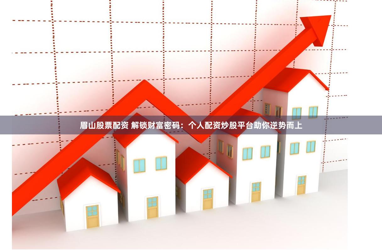 眉山股票配资 解锁财富密码：个人配资炒股平台助你逆势而上