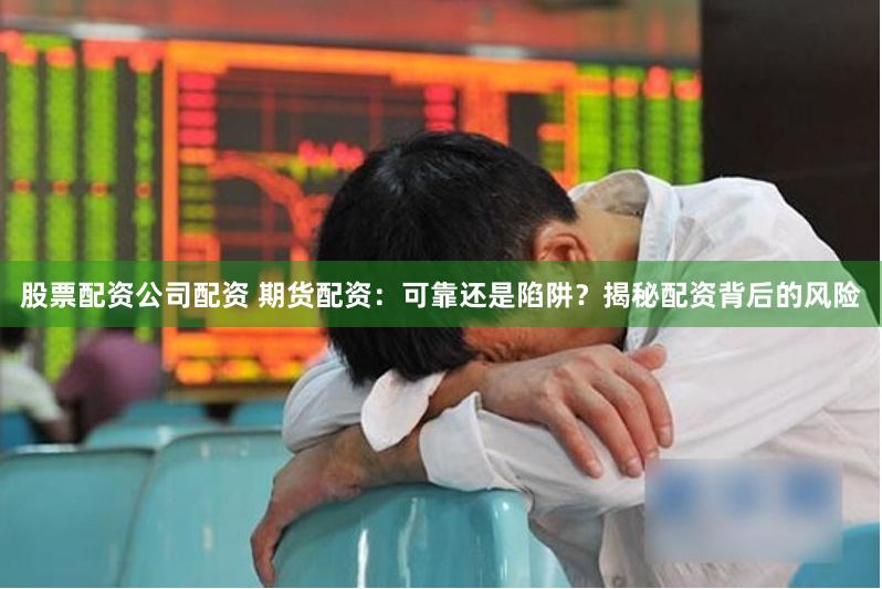 股票配资公司配资 期货配资：可靠还是陷阱？揭秘配资背后的风险