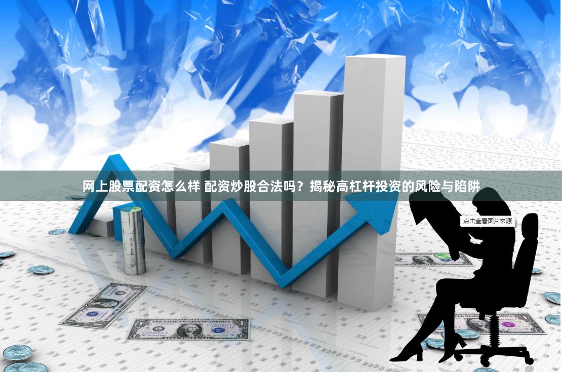 网上股票配资怎么样 配资炒股合法吗？揭秘高杠杆投资的风险与陷阱
