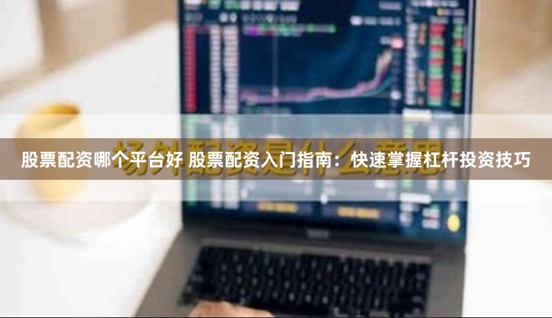 股票配资哪个平台好 股票配资入门指南：快速掌握杠杆投资技巧