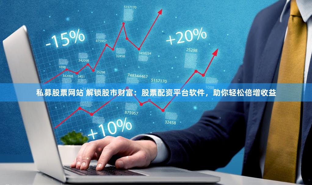 私募股票网站 解锁股市财富：股票配资平台软件，助你轻松倍增收益