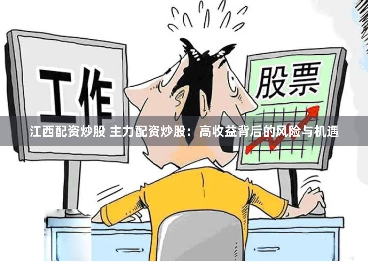 江西配资炒股 主力配资炒股：高收益背后的风险与机遇