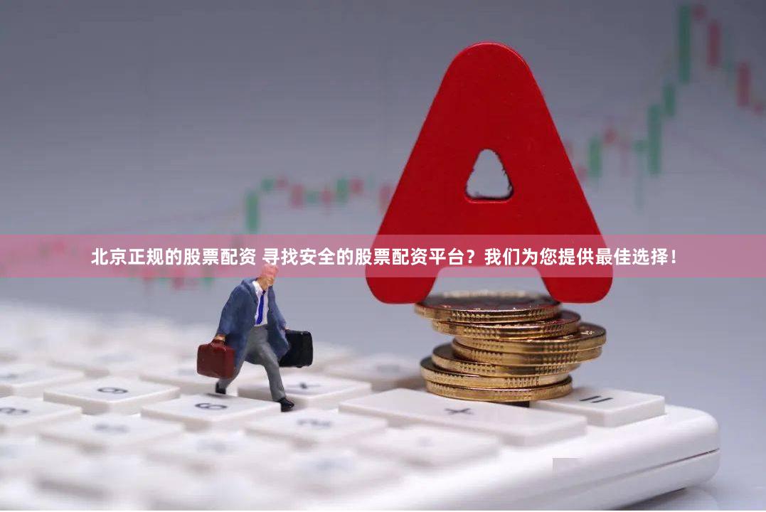 北京正规的股票配资 寻找安全的股票配资平台？我们为您提供最佳选择！