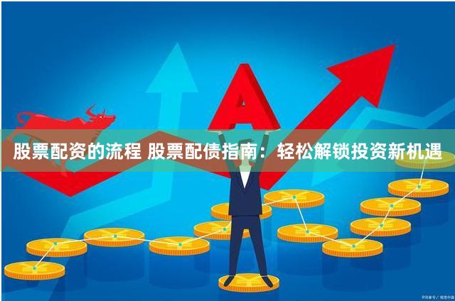股票配资的流程 股票配债指南：轻松解锁投资新机遇