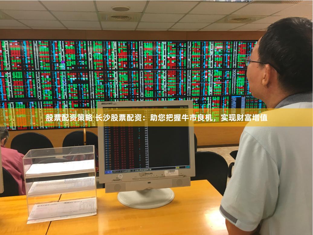 股票配资策略 长沙股票配资：助您把握牛市良机，实现财富增值