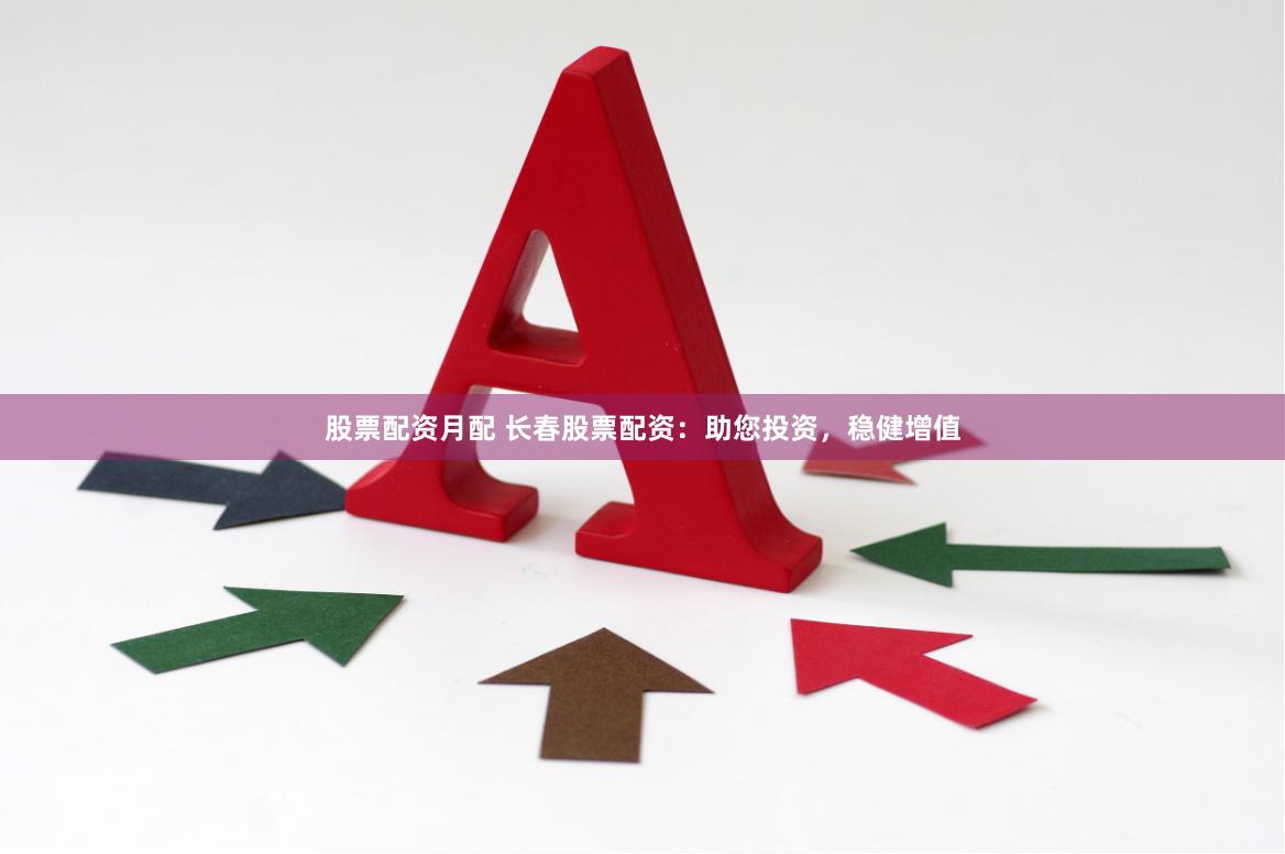股票配资月配 长春股票配资：助您投资，稳健增值