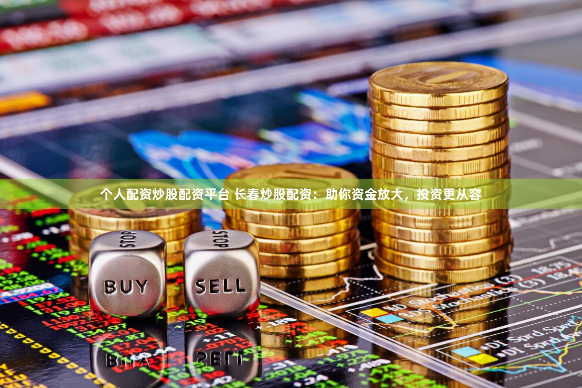 个人配资炒股配资平台 长春炒股配资：助你资金放大，投资更从容