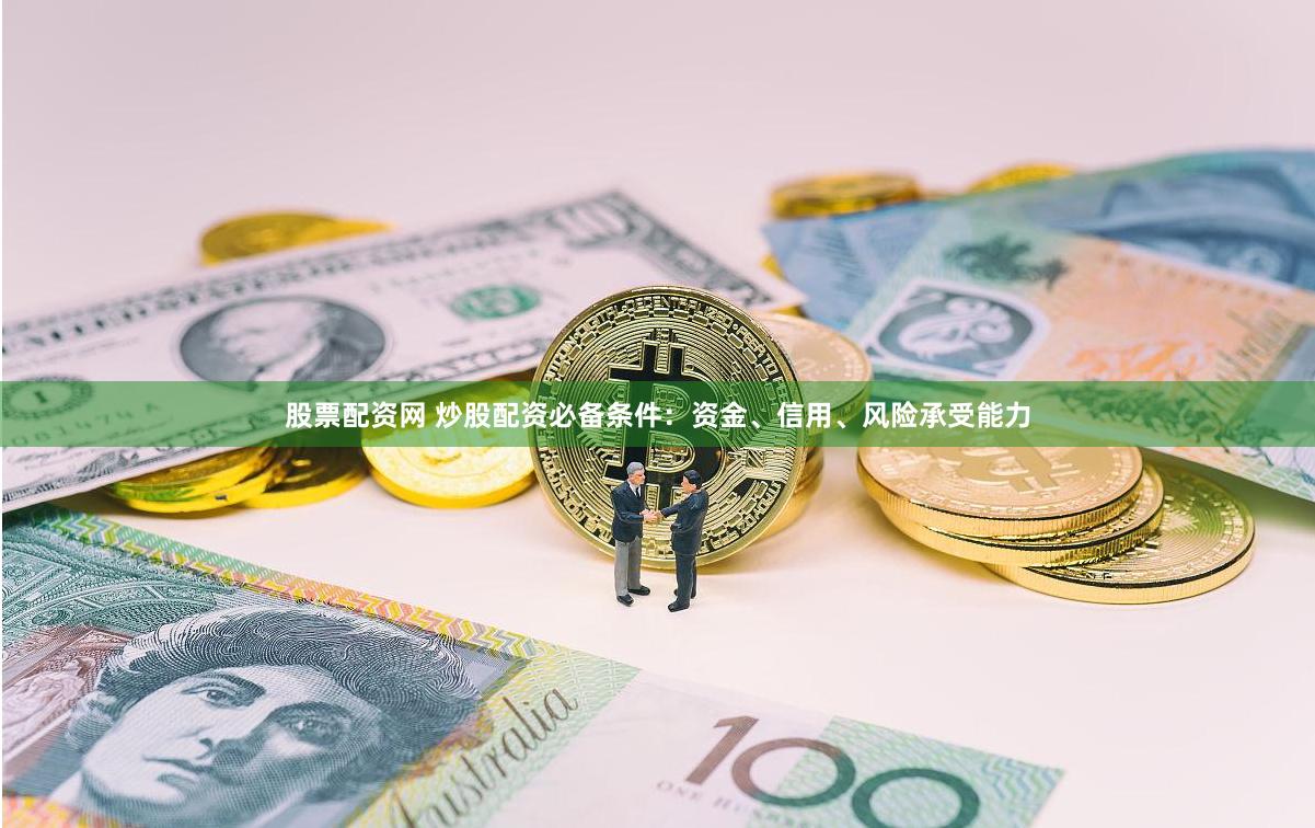 股票配资网 炒股配资必备条件：资金、信用、风险承受能力