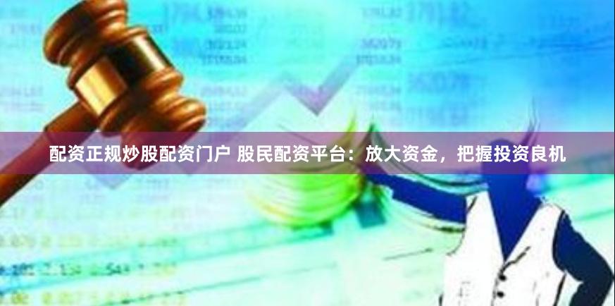配资正规炒股配资门户 股民配资平台：放大资金，把握投资良机