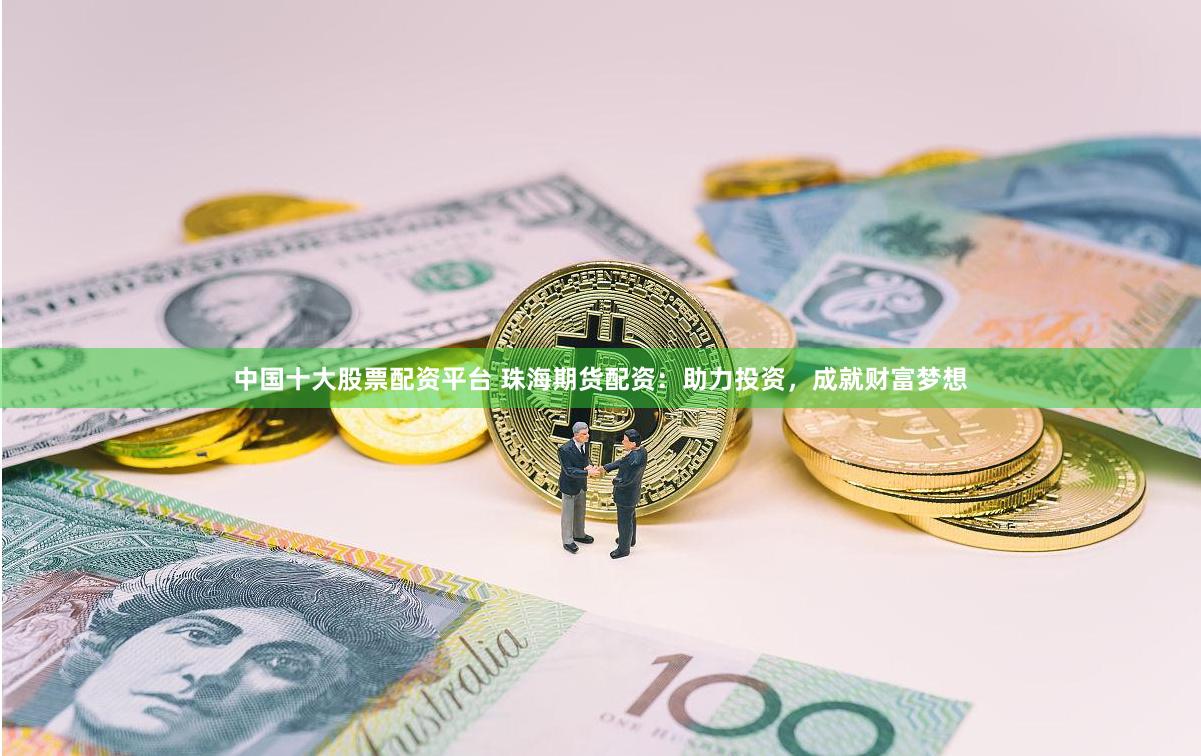 中国十大股票配资平台 珠海期货配资：助力投资，成就财富梦想