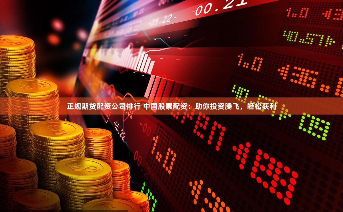 正规期货配资公司排行 中国股票配资：助你投资腾飞，轻松获利