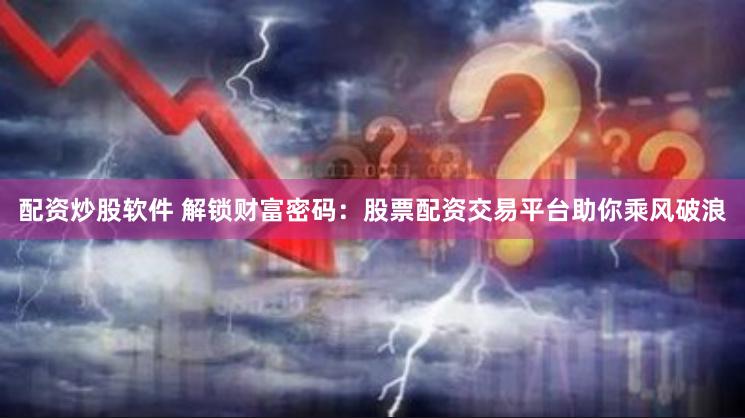 配资炒股软件 解锁财富密码：股票配资交易平台助你乘风破浪