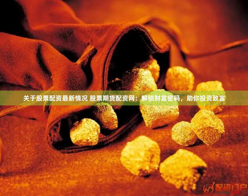 关于股票配资最新情况 股票期货配资网：解锁财富密码，助你投资致富