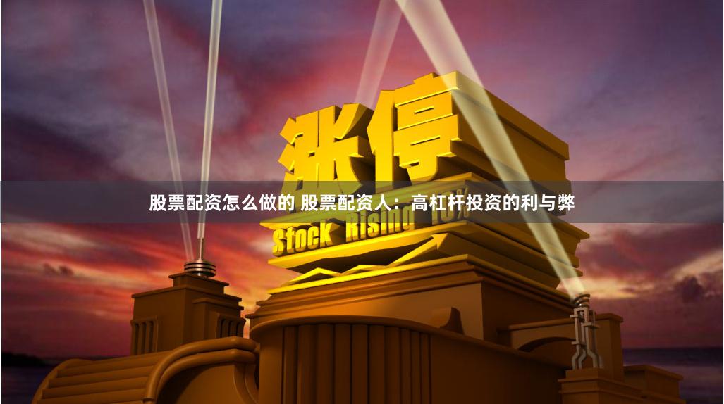 股票配资怎么做的 股票配资人：高杠杆投资的利与弊