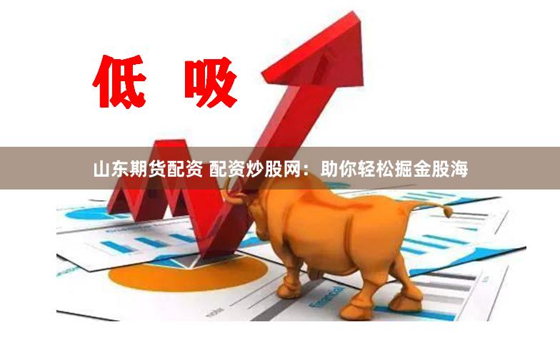 山东期货配资 配资炒股网：助你轻松掘金股海