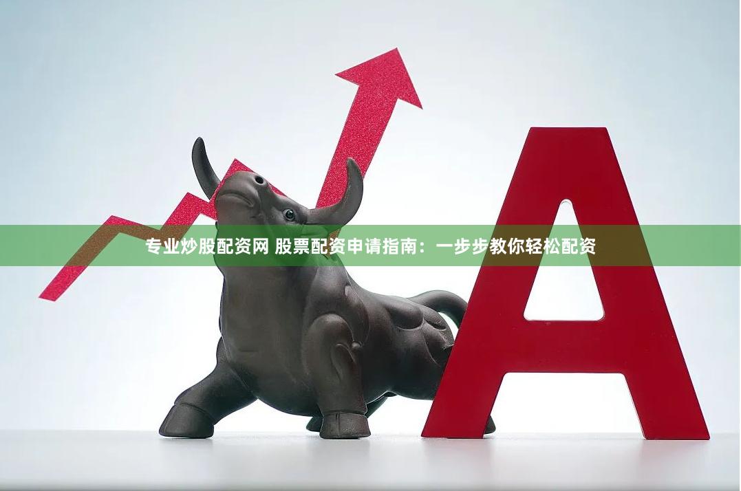专业炒股配资网 股票配资申请指南：一步步教你轻松配资