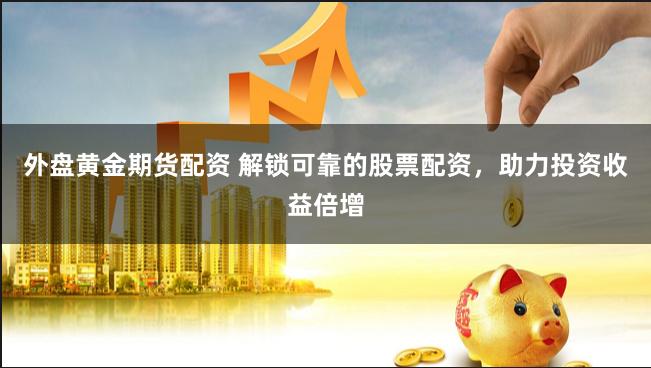 外盘黄金期货配资 解锁可靠的股票配资，助力投资收益倍增