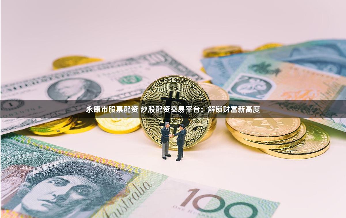 永康市股票配资 炒股配资交易平台：解锁财富新高度