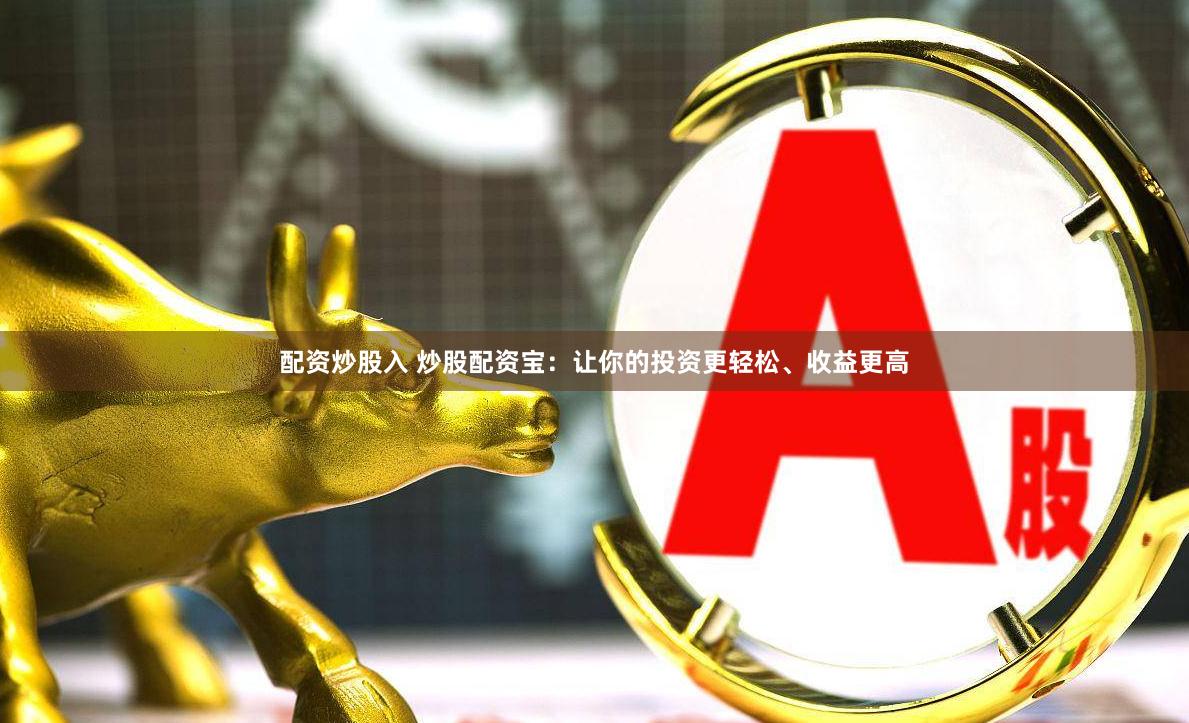 配资炒股入 炒股配资宝：让你的投资更轻松、收益更高