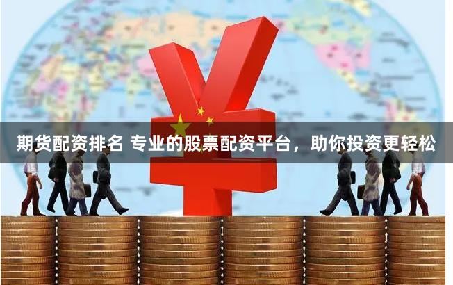 期货配资排名 专业的股票配资平台，助你投资更轻松
