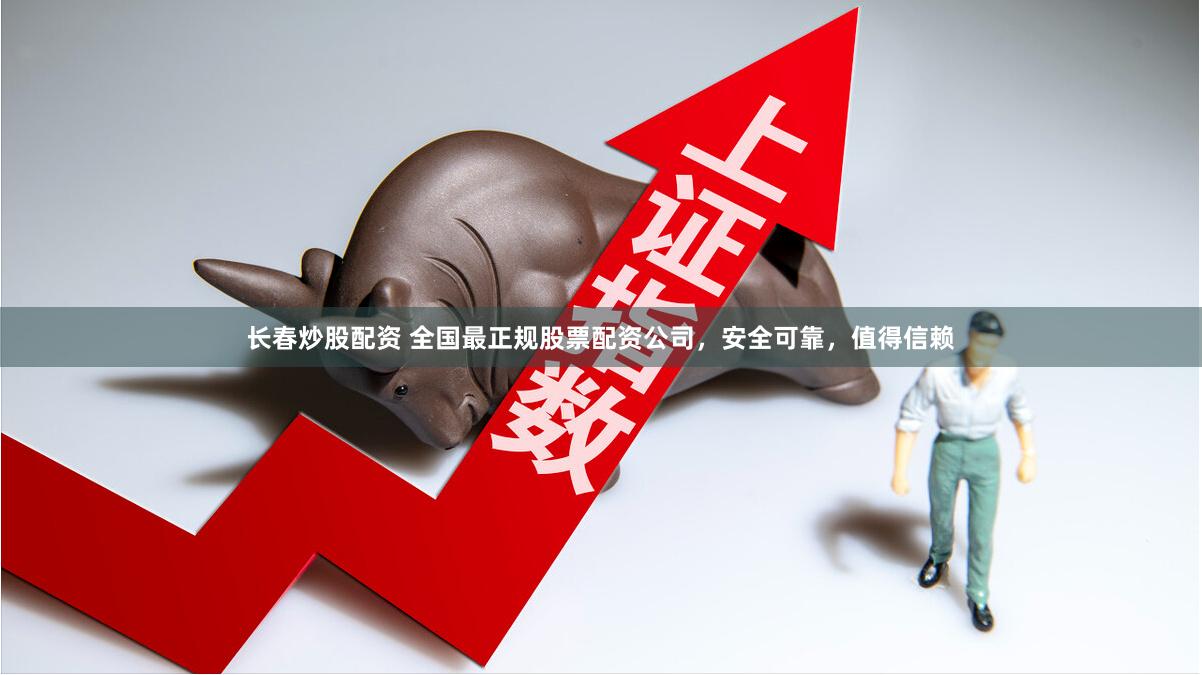 长春炒股配资 全国最正规股票配资公司，安全可靠，值得信赖