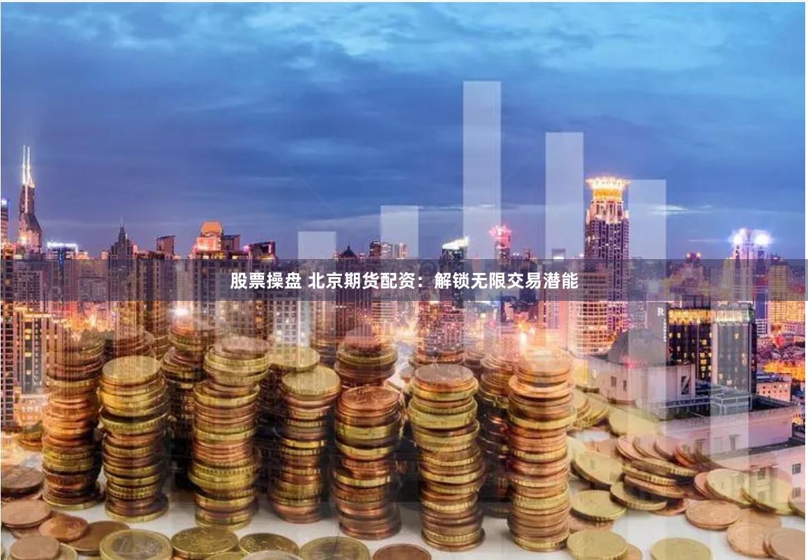 股票操盘 北京期货配资：解锁无限交易潜能