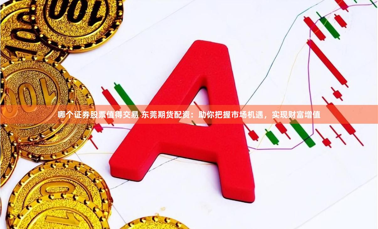 哪个证券股票值得交易 东莞期货配资：助你把握市场机遇，实现财富增值