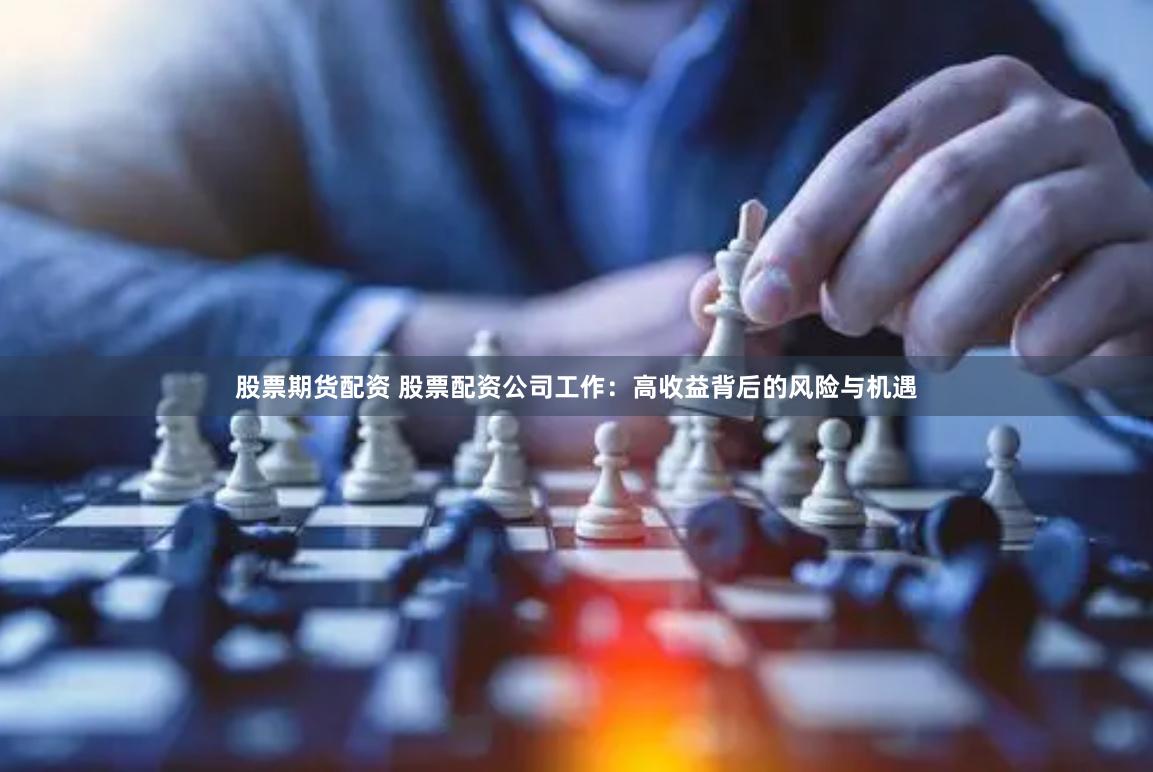 股票期货配资 股票配资公司工作：高收益背后的风险与机遇
