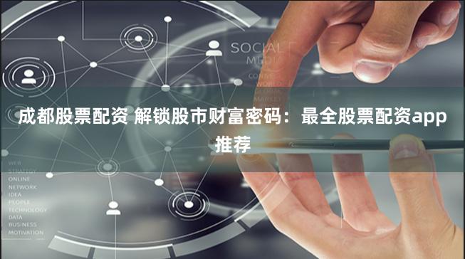 成都股票配资 解锁股市财富密码：最全股票配资app推荐