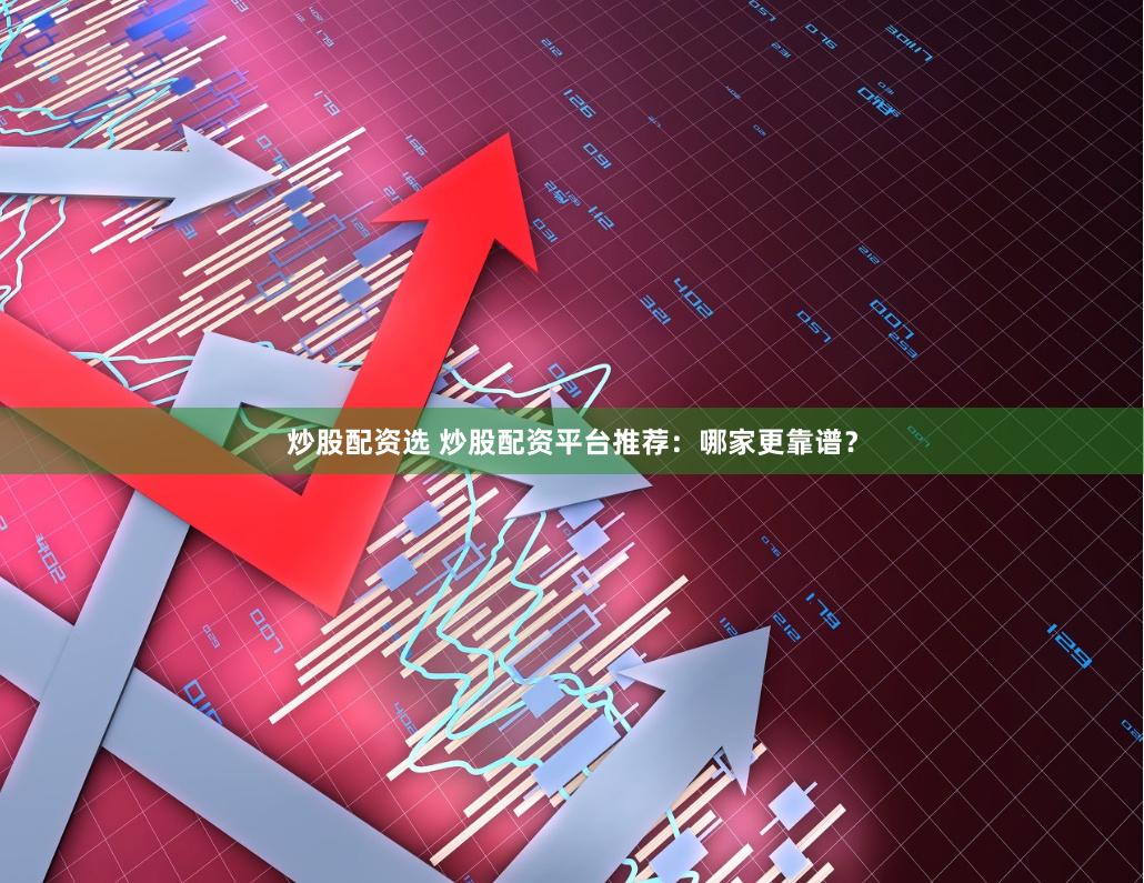 炒股配资选 炒股配资平台推荐：哪家更靠谱？