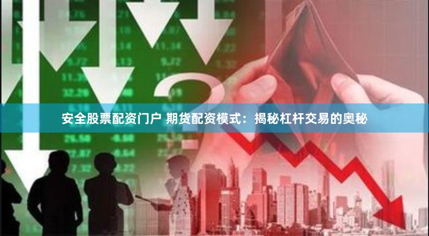 安全股票配资门户 期货配资模式：揭秘杠杆交易的奥秘