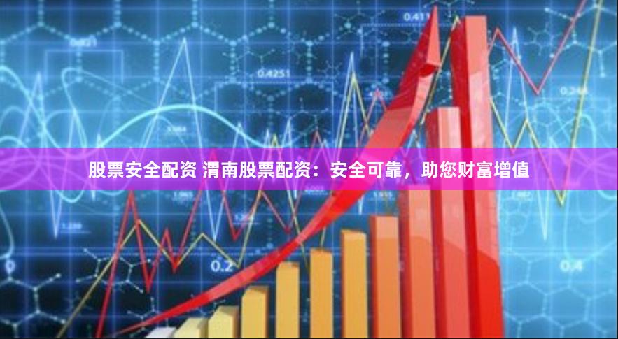 股票安全配资 渭南股票配资：安全可靠，助您财富增值