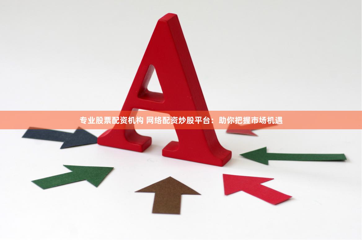 专业股票配资机构 网络配资炒股平台：助你把握市场机遇