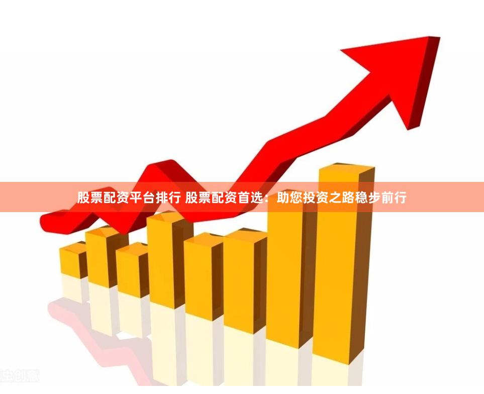 股票配资平台排行 股票配资首选：助您投资之路稳步前行