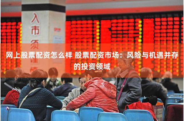 网上股票配资怎么样 股票配资市场：风险与机遇并存的投资领域