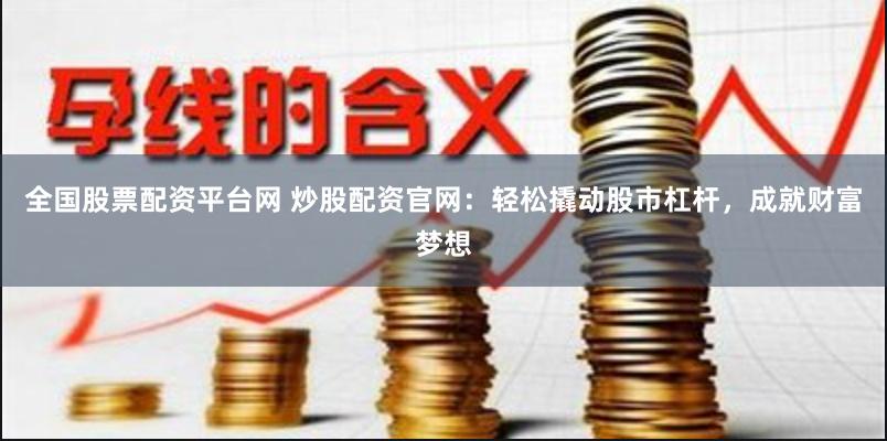 全国股票配资平台网 炒股配资官网：轻松撬动股市杠杆，成就财富梦想