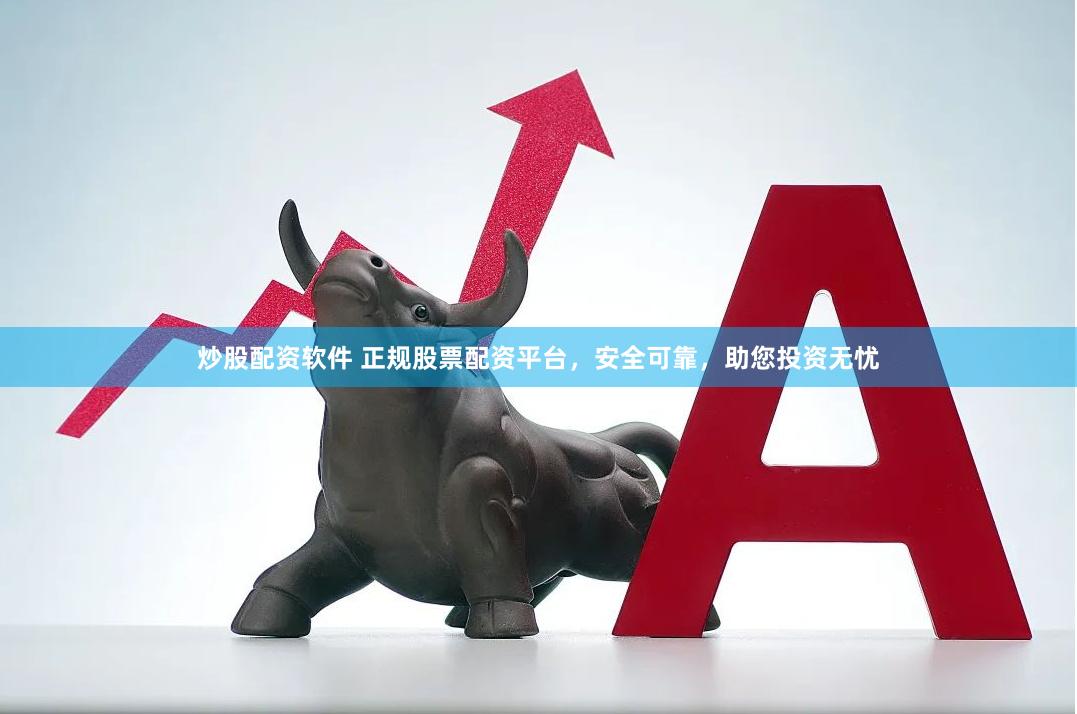 炒股配资软件 正规股票配资平台，安全可靠，助您投资无忧