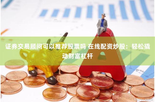 证券交易顾问可以推荐股票吗 在线配资炒股：轻松撬动财富杠杆
