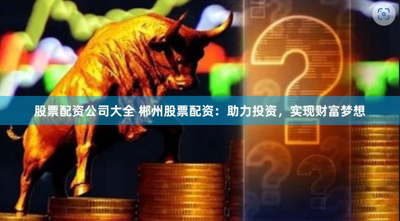 股票配资公司大全 郴州股票配资：助力投资，实现财富梦想
