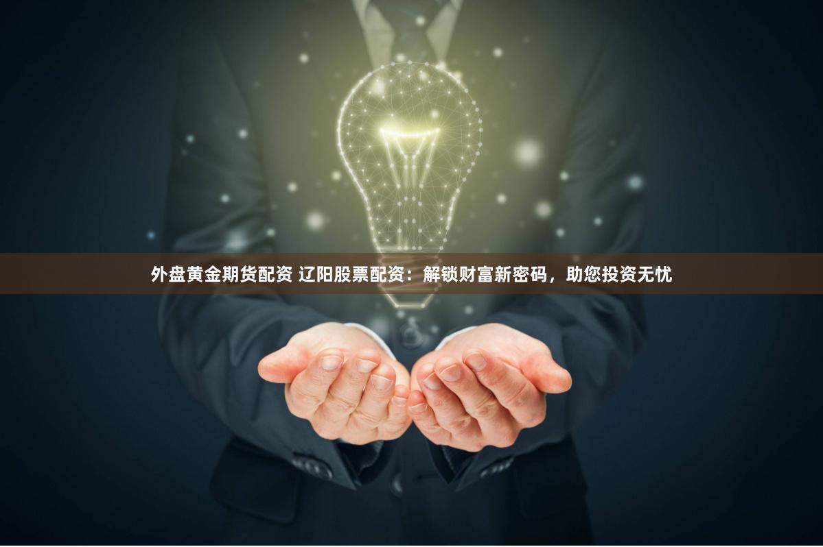 外盘黄金期货配资 辽阳股票配资：解锁财富新密码，助您投资无忧