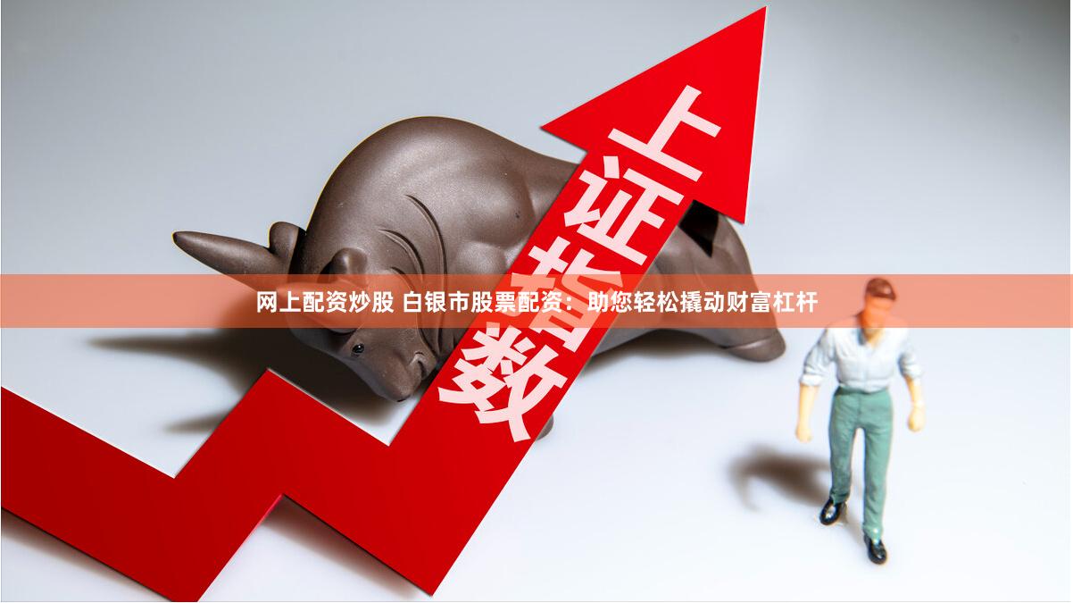 网上配资炒股 白银市股票配资：助您轻松撬动财富杠杆