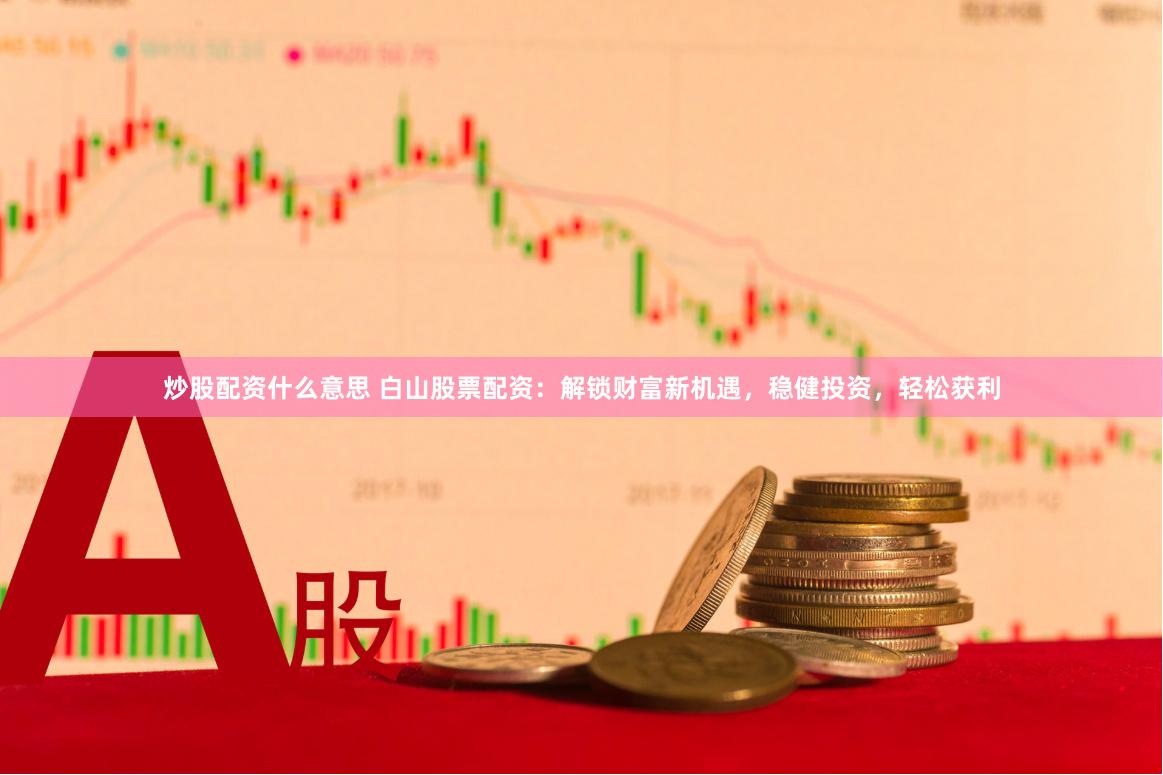 炒股配资什么意思 白山股票配资：解锁财富新机遇，稳健投资，轻松获利